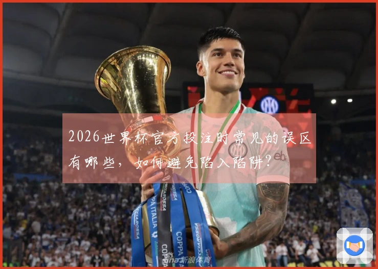 2026世界杯官方投注时常见的误区有哪些，如何避免陷入陷阱？