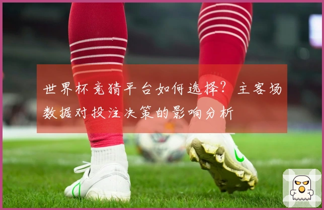 世界杯竞猜平台如何选择？主客场数据对投注决策的影响分析