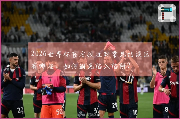 2026世界杯官方投注时常见的误区有哪些，如何避免陷入陷阱？