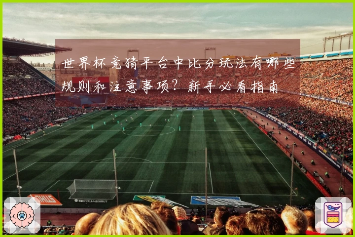 世界杯竞猜平台中比分玩法有哪些规则和注意事项？新手必看指南