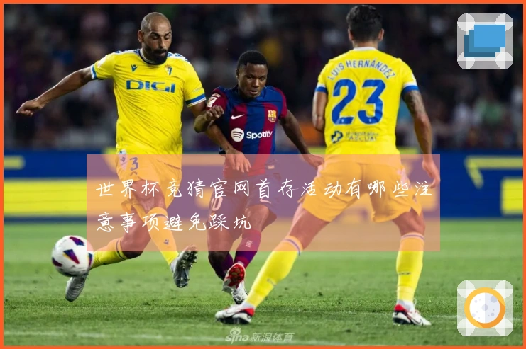 世界杯竞猜官网首存活动有哪些注意事项避免踩坑