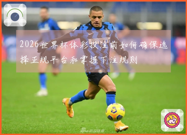 2026世界杯体彩投注前如何确保选择正规平台和掌握下注规则
