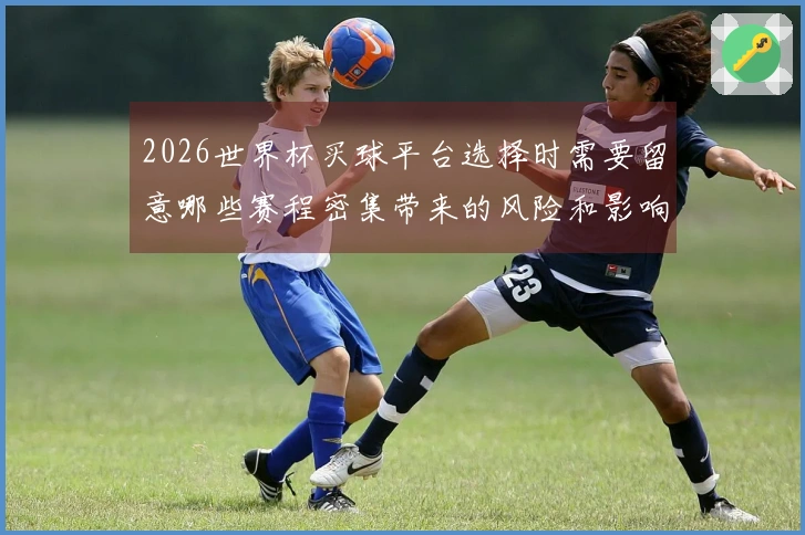 2026世界杯买球平台选择时需要留意哪些赛程密集带来的风险和影响