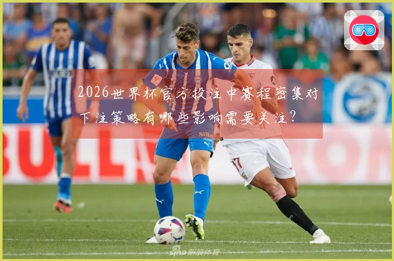 2026世界杯官方投注中赛程密集对下注策略有哪些影响需要关注？