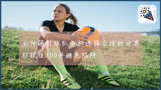 如何通过球队分析选择合适的世界杯投注app并避免陷阱