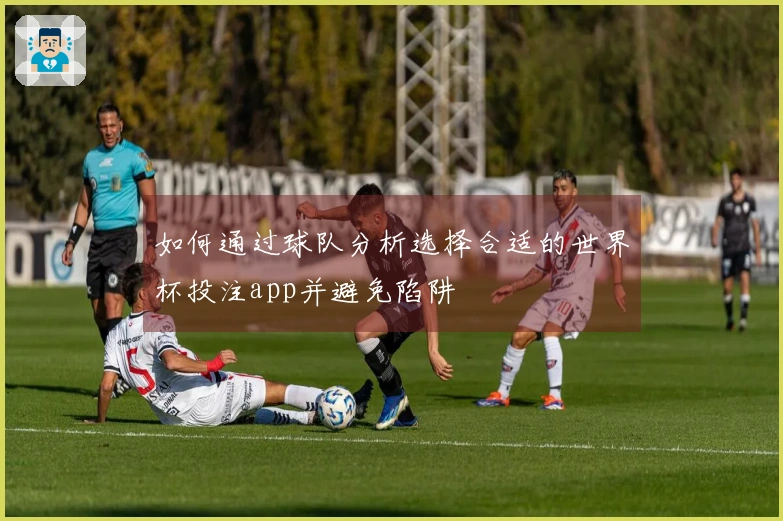 如何通过球队分析选择合适的世界杯投注app并避免陷阱