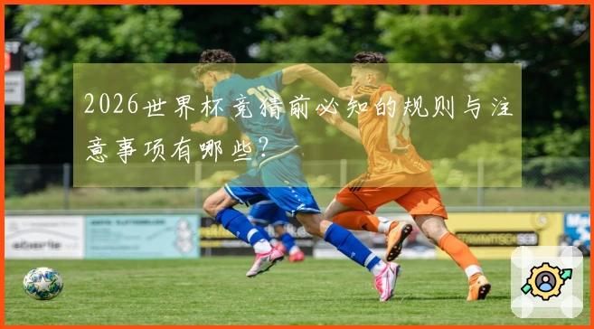 2026世界杯竞猜前必知的规则与注意事项有哪些？